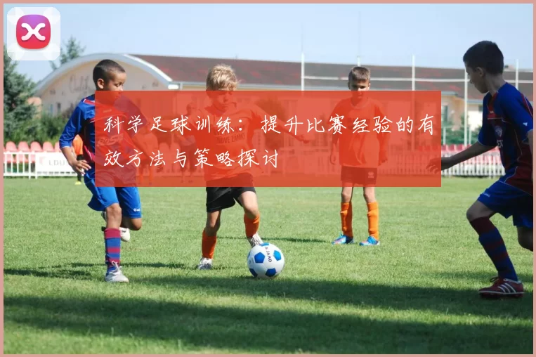 科学足球训练：提升比赛经验的有效方法与策略探讨