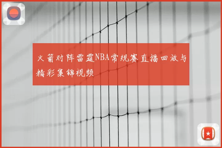 火箭对阵雷霆NBA常规赛直播回放与精彩集锦视频