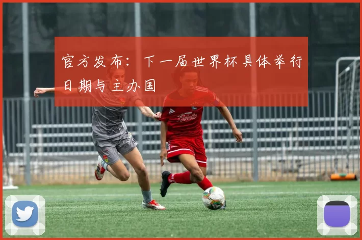 官方发布:下一届世界杯具体举行日期与主办国