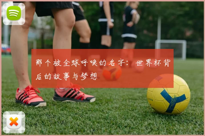 那个被全球呼唤的名字:世界杯背后的故事与梦想