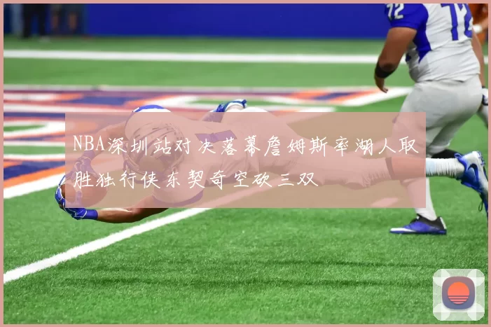 NBA深圳站对决落幕詹姆斯率湖人取胜独行侠东契奇空砍三双