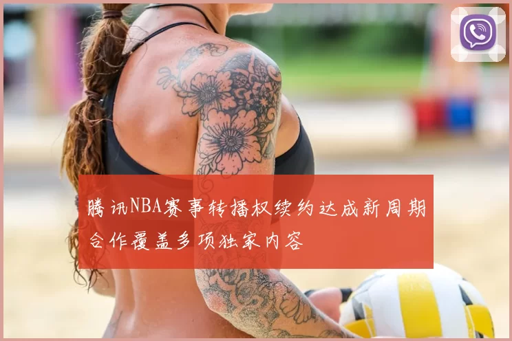 腾讯NBA赛事转播权续约达成新周期合作覆盖多项独家内容