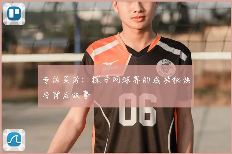 专访吴芳：探寻网球界的成功秘诀与背后故事