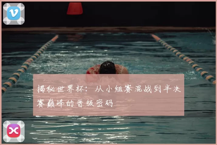揭秘世界杯：从小组赛混战到半决赛巅峰的晋级密码