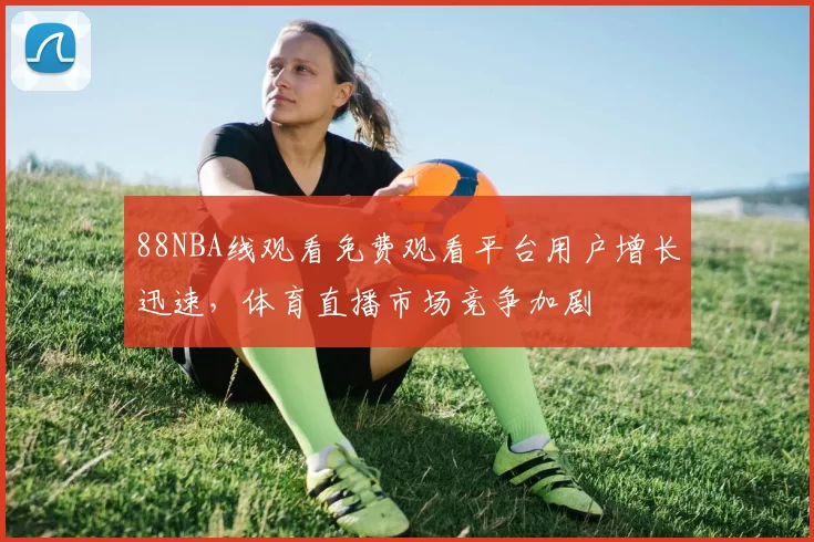 88NBA线观看免费观看平台用户增长迅速，体育直播市场竞争加剧