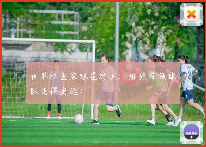 世界杯当家球星对决：谁将带领球队走得更远？