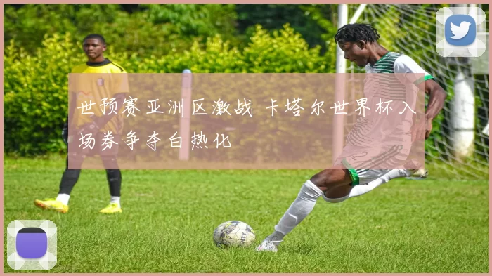 世预赛亚洲区激战 卡塔尔世界杯入场券争夺白热化