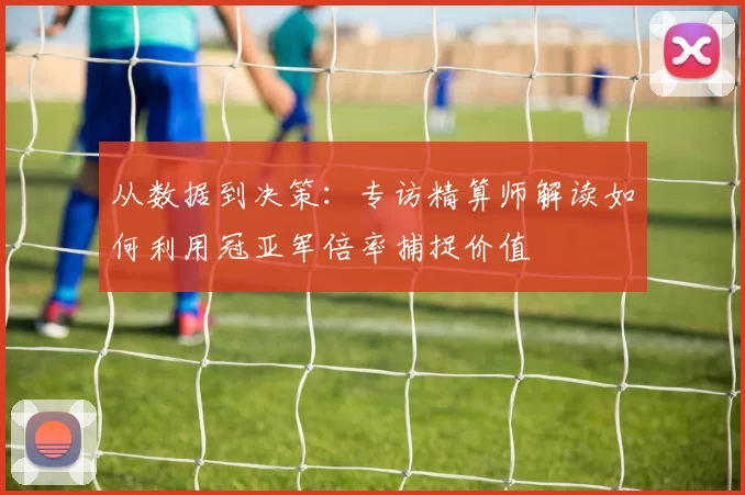 从数据到决策：专访精算师解读如何利用冠亚军倍率捕捉价值