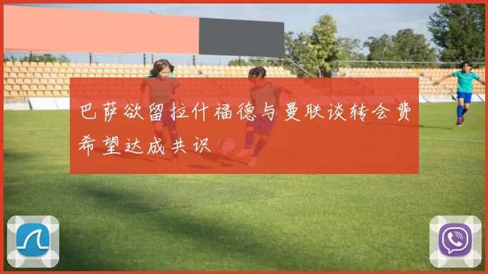 巴萨欲留拉什福德与曼联谈转会费希望达成共识