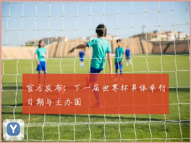 官方发布:下一届世界杯具体举行日期与主办国
