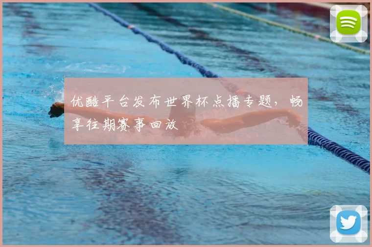 优酷平台发布世界杯点播专题,畅享往期赛事回放