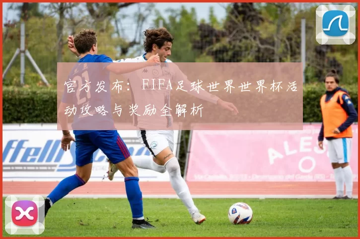 官方发布:FIFA足球世界世界杯活动攻略与奖励全解析