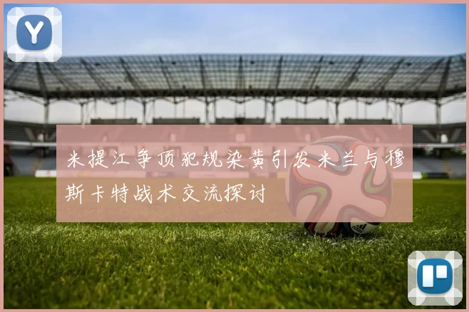 米提江争顶犯规染黄引发米兰与穆斯卡特战术交流探讨