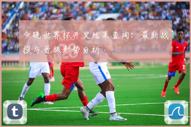 今晚世界杯开奖结果查询：最新战报与晋级形势分析