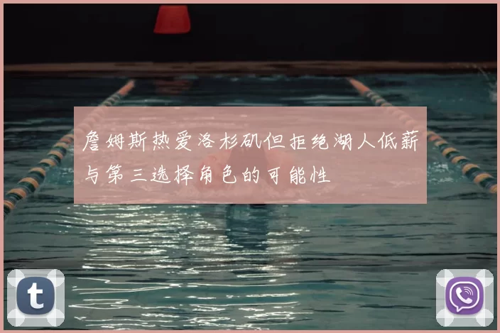 詹姆斯热爱洛杉矶但拒绝湖人低薪与第三选择角色的可能性