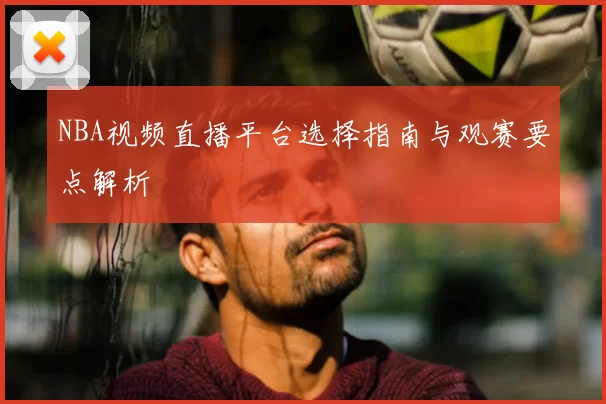 NBA视频直播平台选择指南与观赛要点解析