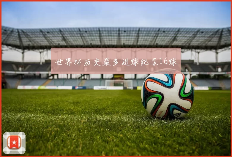 世界杯历史最多进球纪录16球