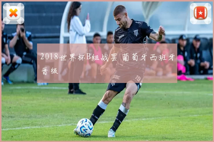 2018世界杯B组战罢 葡萄牙西班牙晋级