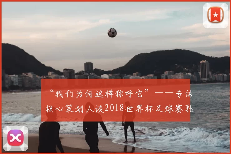 “我们为何这样称呼它”——专访核心策划人谈2018世界杯足球赛乳名