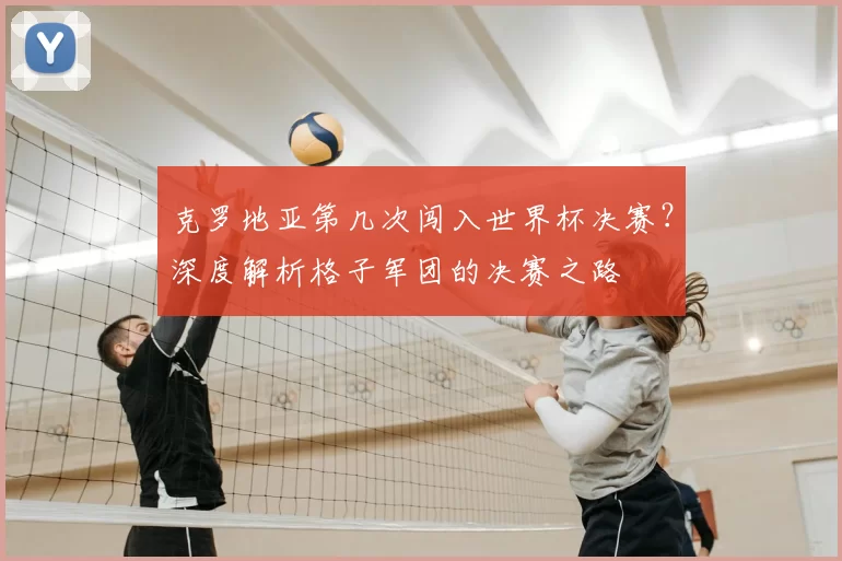 克罗地亚第几次闯入世界杯决赛?深度解析格子军团的决赛之路