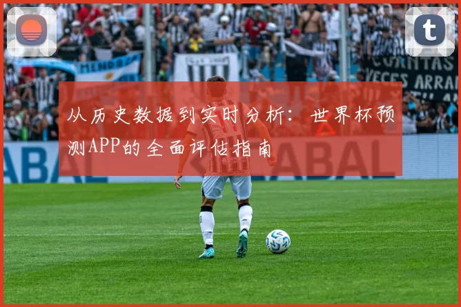 从历史数据到实时分析:世界杯预测APP的全面评估指南