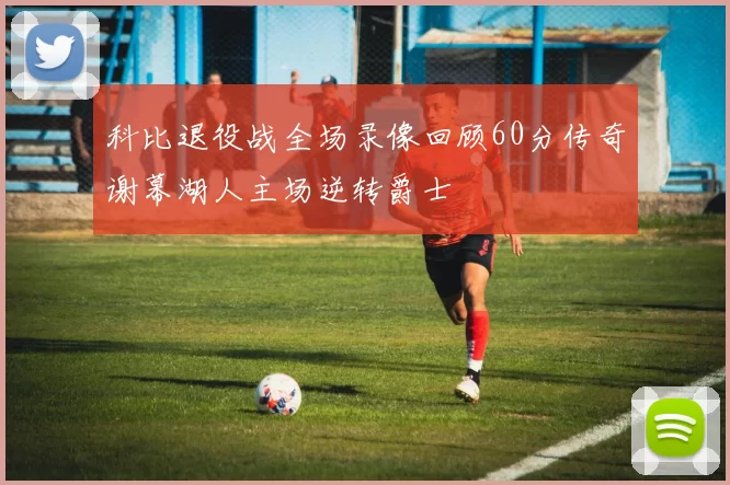 科比退役战全场录像回顾60分传奇谢幕湖人主场逆转爵士