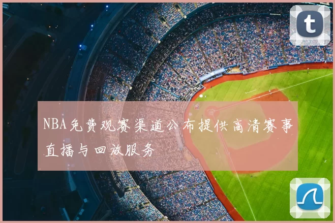 NBA免费观赛渠道公布提供高清赛事直播与回放服务