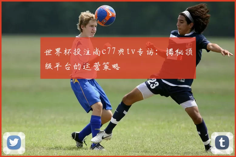 世界杯投注尚c77典tv专访：揭秘顶级平台的运营策略