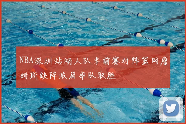NBA深圳站湖人队季前赛对阵篮网詹姆斯缺阵浓眉率队取胜