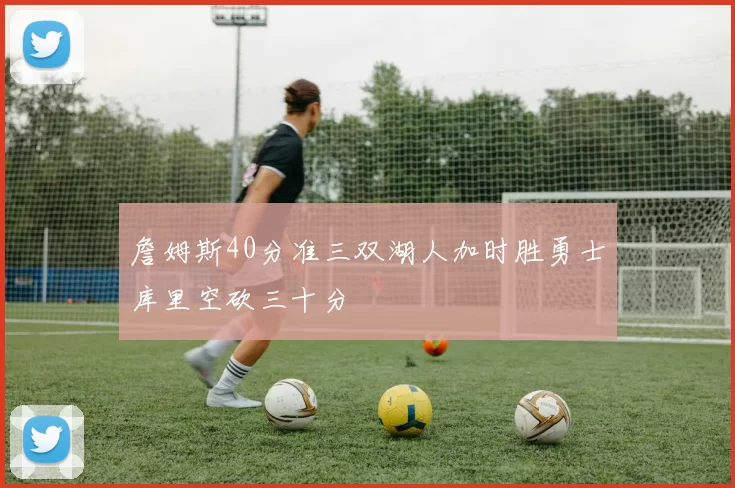 詹姆斯40分准三双湖人加时胜勇士库里空砍三十分