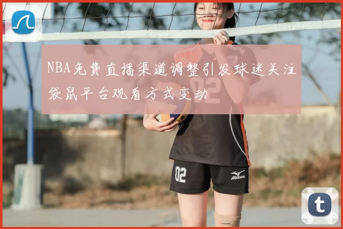 NBA免费直播渠道调整引发球迷关注袋鼠平台观看方式变动