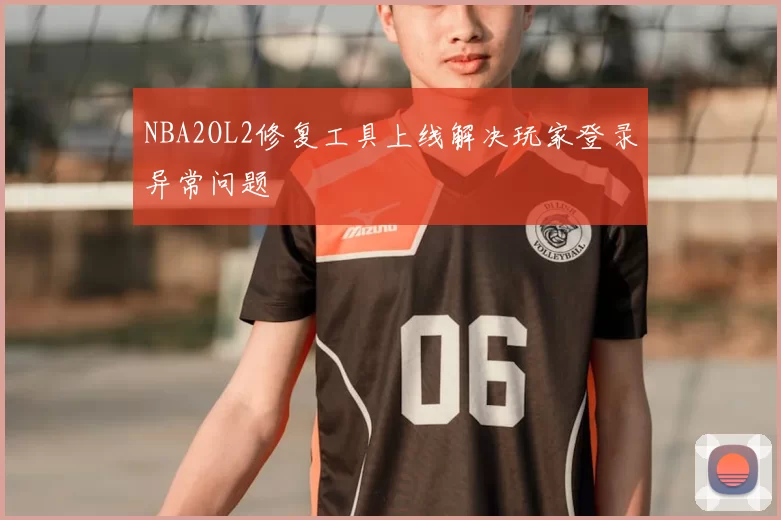 NBA2OL2修复工具上线解决玩家登录异常问题