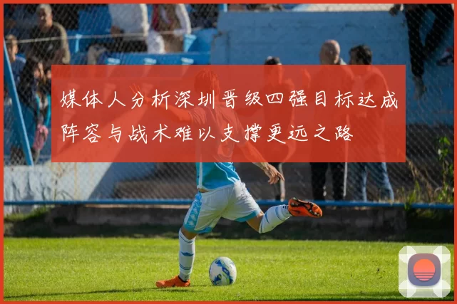 媒体人分析深圳晋级四强目标达成阵容与战术难以支撑更远之路