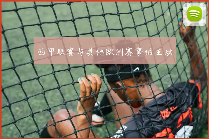 西甲联赛与其他欧洲赛事的互动