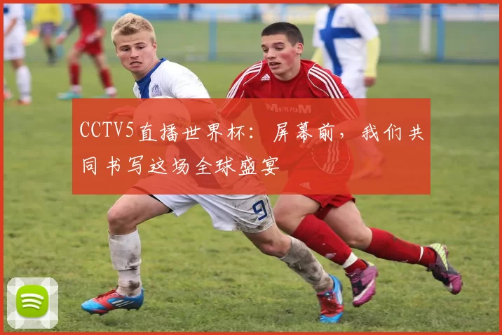 CCTV5直播世界杯：屏幕前，我们共同书写这场全球盛宴