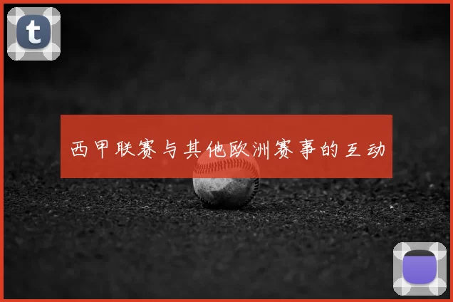 西甲联赛与其他欧洲赛事的互动