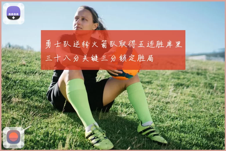 勇士队逆转火箭队取得五连胜库里三十八分关键三分锁定胜局