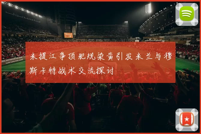 米提江争顶犯规染黄引发米兰与穆斯卡特战术交流探讨