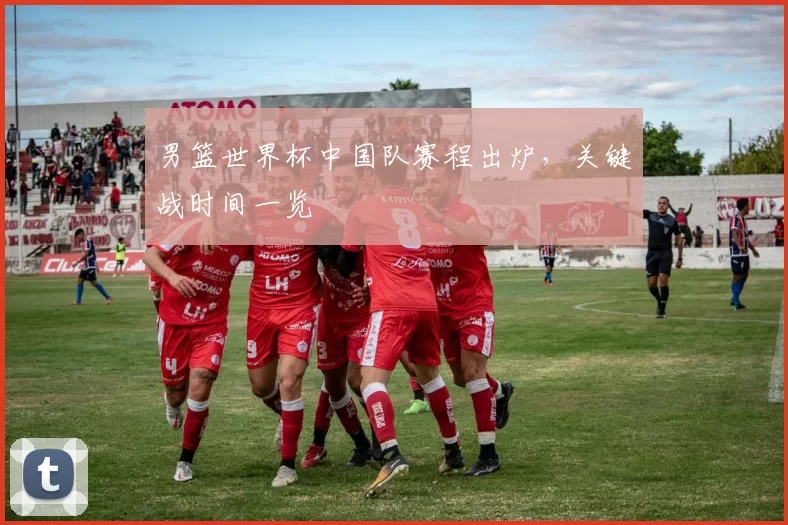 男篮世界杯中国队赛程出炉,关键战时间一览