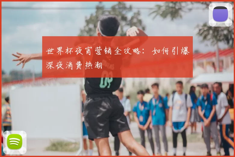 世界杯夜宵营销全攻略:如何引爆深夜消费热潮
