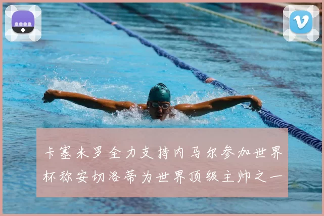 卡塞米罗全力支持内马尔参加世界杯称安切洛蒂为世界顶级主帅之一