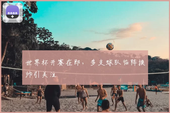 世界杯开赛在即，多支球队临阵换帅引关注