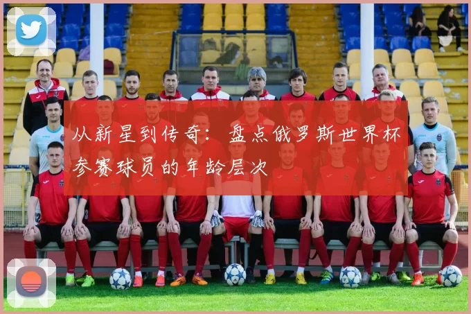 从新星到传奇:盘点俄罗斯世界杯参赛球员的年龄层次