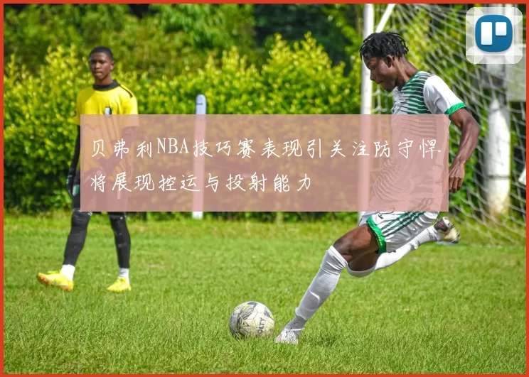 贝弗利NBA技巧赛表现引关注防守悍将展现控运与投射能力