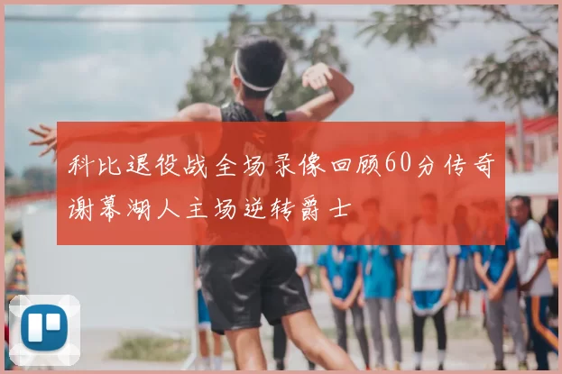 科比退役战全场录像回顾60分传奇谢幕湖人主场逆转爵士