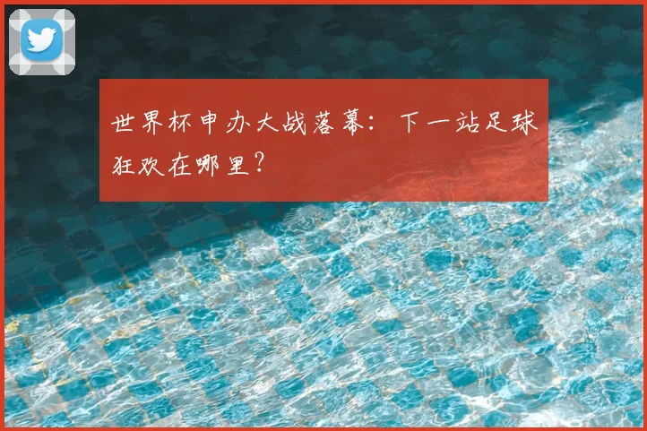 世界杯申办大战落幕:下一站足球狂欢在哪里?