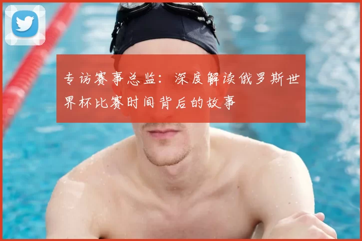 专访赛事总监:深度解读俄罗斯世界杯比赛时间背后的故事