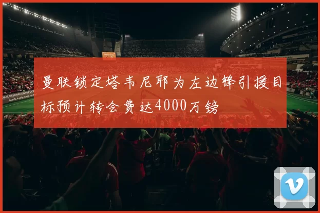 曼联锁定塔韦尼耶为左边锋引援目标预计转会费达4000万镑