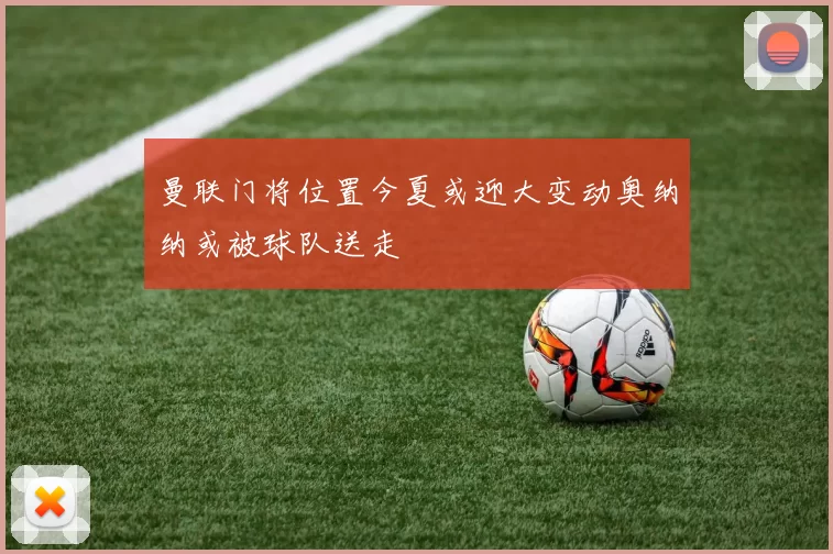 曼联门将位置今夏或迎大变动奥纳纳或被球队送走
