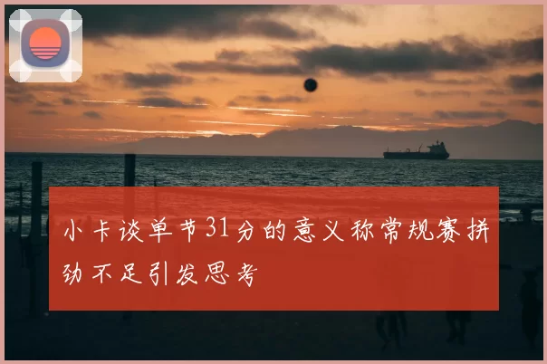 小卡谈单节31分的意义称常规赛拼劲不足引发思考